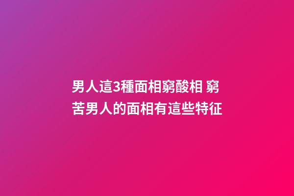 男人這3種面相窮酸相 窮苦男人的面相有這些特征